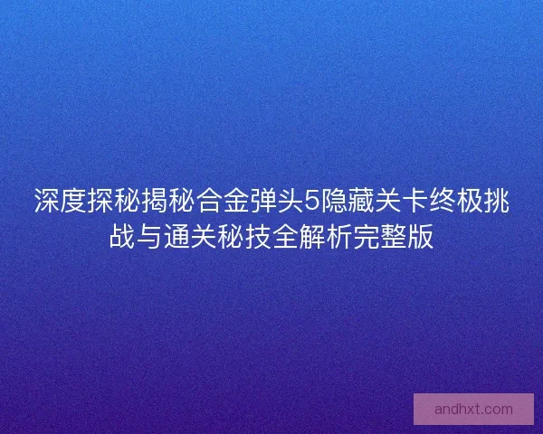 深度探秘揭秘合金弹头5隐藏关卡终极挑战与通关秘技全解析完整版