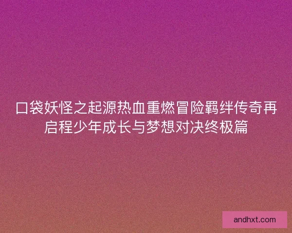 口袋妖怪之起源热血重燃冒险羁绊传奇再启程少年成长与梦想对决终极篇