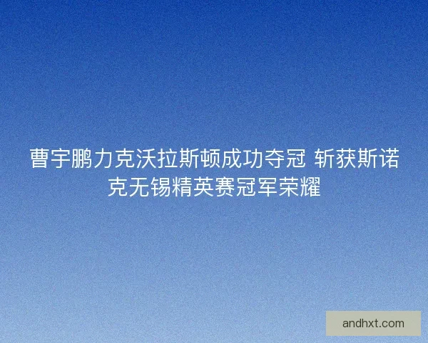 曹宇鹏力克沃拉斯顿成功夺冠 斩获斯诺克无锡精英赛冠军荣耀